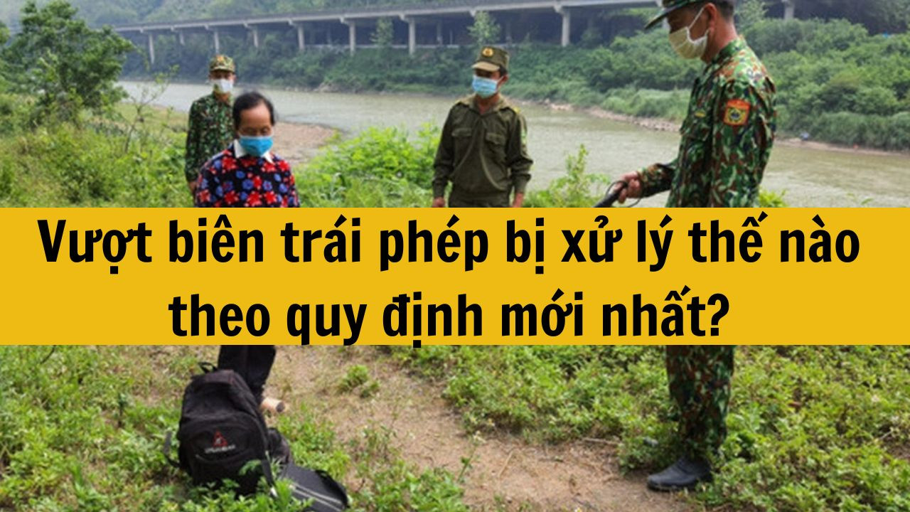 Vượt bi&ecirc;n tr&aacute;i ph&eacute;p bị xử l&yacute; thế n&agrave;o theo quy định mới nhất 2025?
