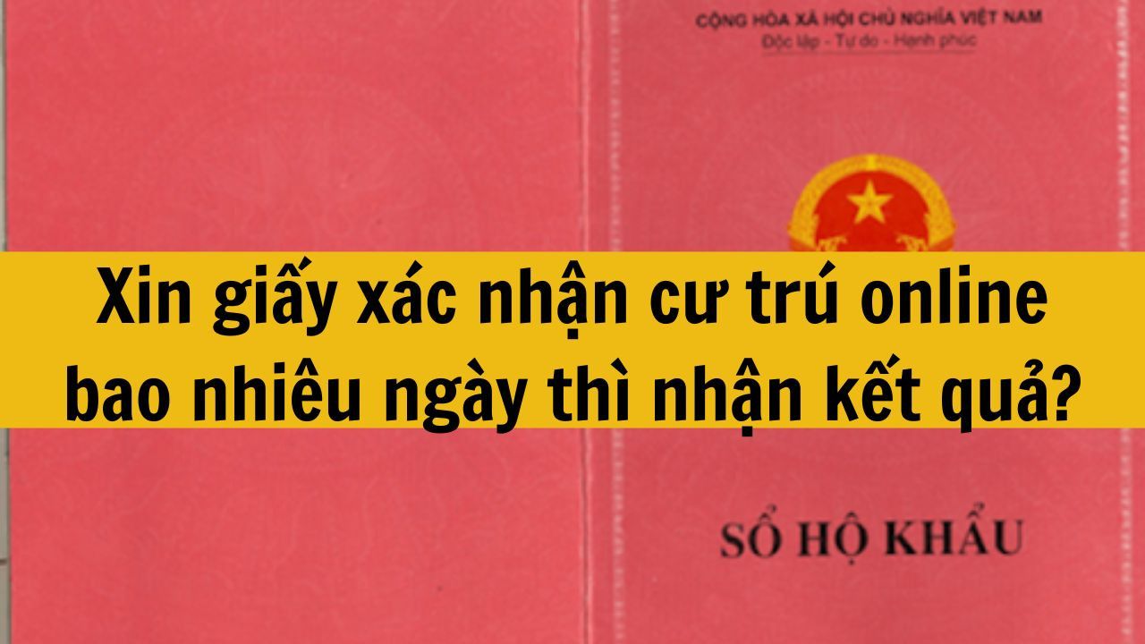 Xin giấy x&aacute;c nhận cư tr&uacute; online bao nhi&ecirc;u ng&agrave;y th&igrave; nhận kết quả mới nhất năm 2025?