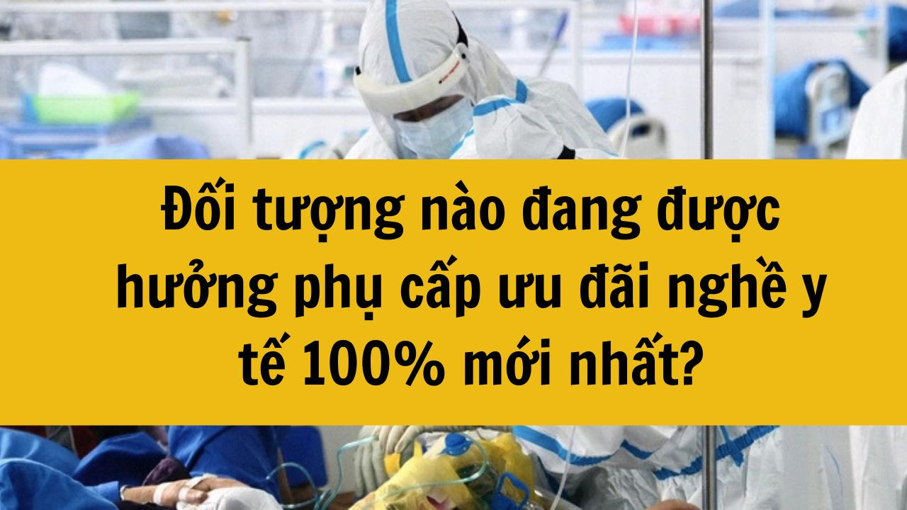 Đối tượng n&agrave;o đang được hưởng phụ cấp ưu đ&atilde;i nghề y tế 100% mới nhất 2025?
