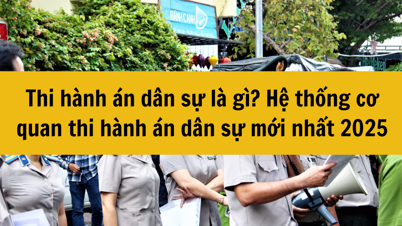 Thi h&agrave;nh &aacute;n d&acirc;n sự l&agrave; g&igrave;? Hệ thống cơ quan thi h&agrave;nh &aacute;n d&acirc;n sự mới nhất 2025