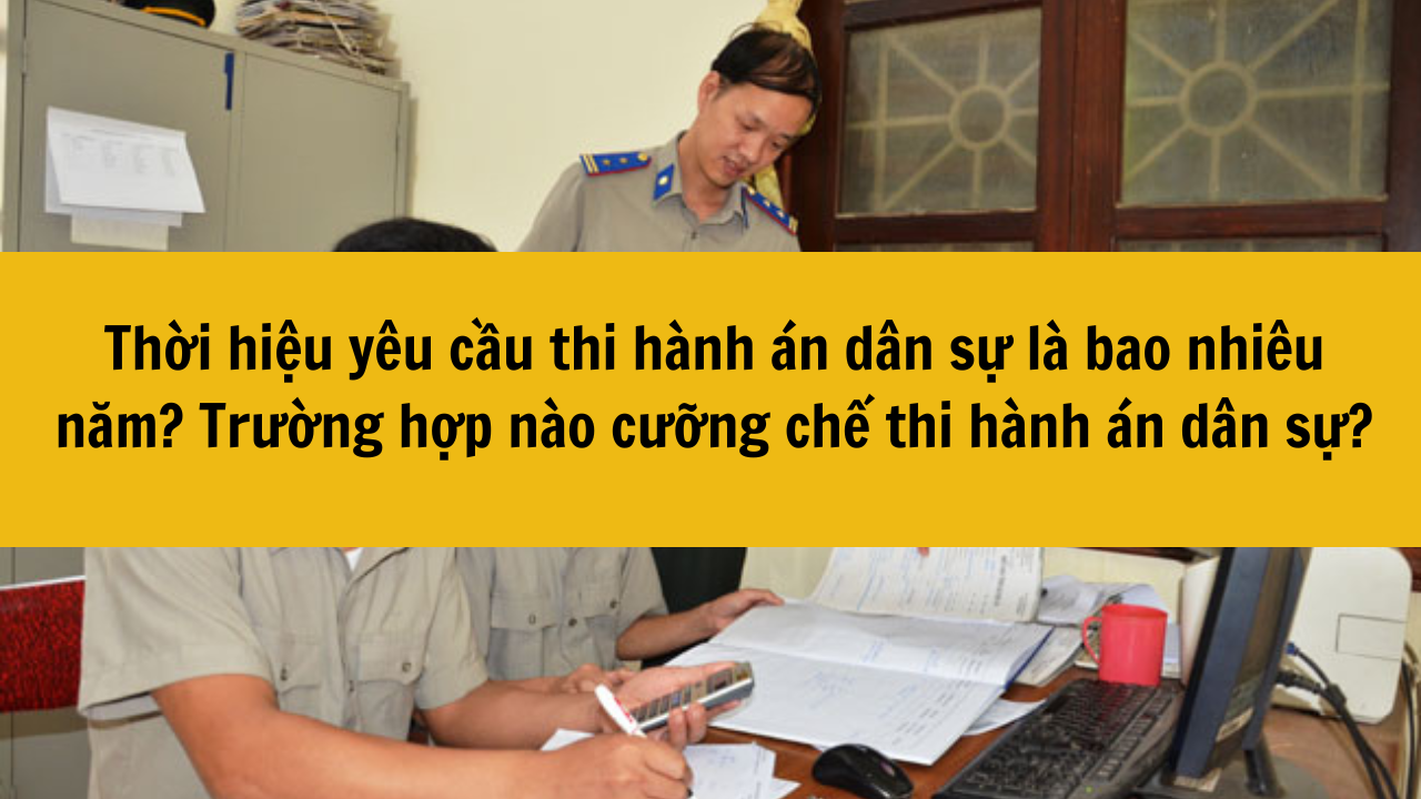 Thời hiệu y&ecirc;u cầu thi h&agrave;nh &aacute;n d&acirc;n sự l&agrave; bao nhi&ecirc;u năm? Trường hợp n&agrave;o cưỡng chế thi h&agrave;nh &aacute;n d&acirc;n sự?