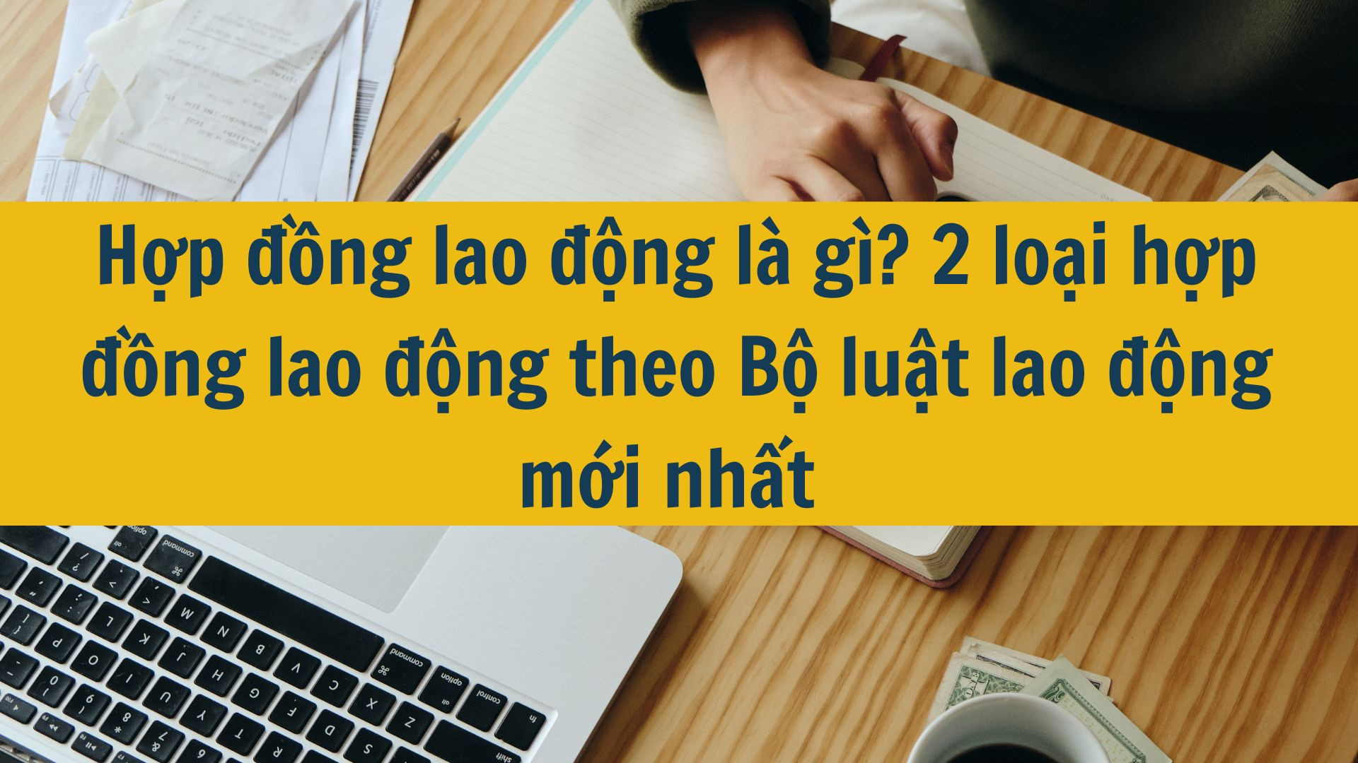Hợp đồng lao động l&agrave; g&igrave;? 2 loại hợp đồng lao động theo Bộ luật lao động mới nhất 2025