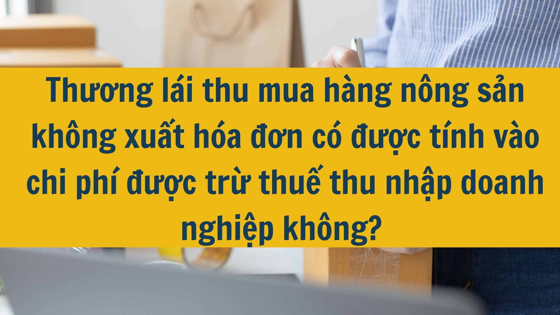 Thương l&aacute;i thu mua h&agrave;ng n&ocirc;ng sản kh&ocirc;ng xuất h&oacute;a đơn c&oacute; được t&iacute;nh v&agrave;o chi ph&iacute; được trừ thuế thu nhập doanh nghiệp kh&ocirc;ng? 