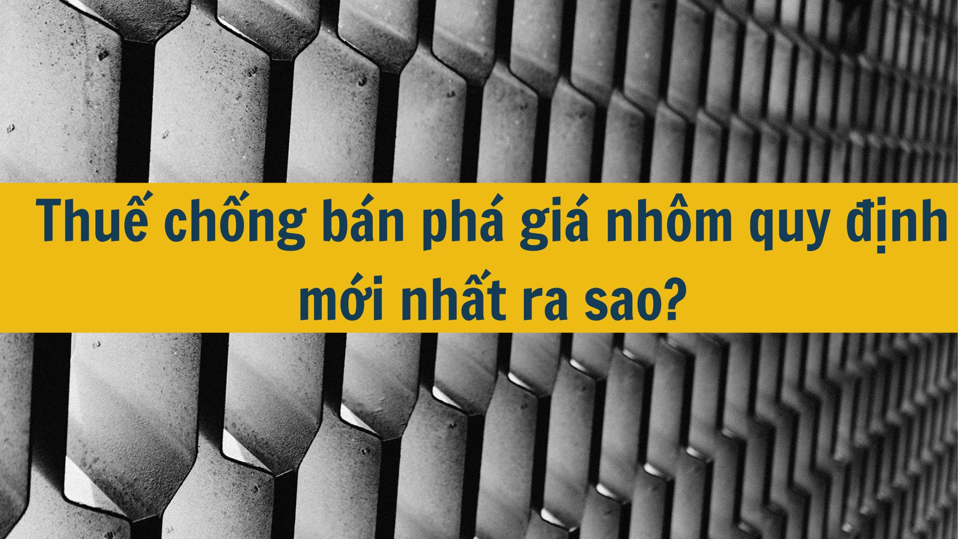 Thuế chống b&aacute;n ph&aacute; gi&aacute; nh&ocirc;m quy định mới nhất 2025 ra sao?