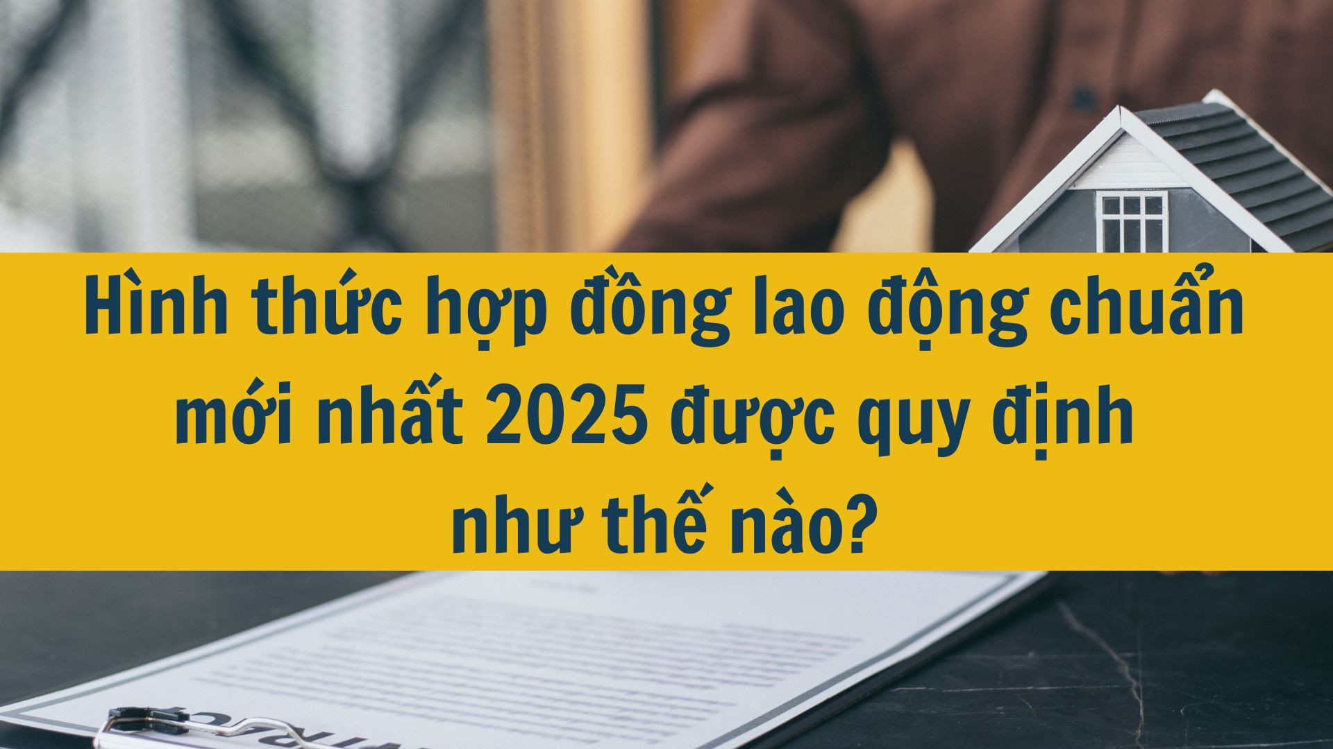 H&igrave;nh thức hợp đồng lao động chuẩn mới nhất 2025 được quy định như thế n&agrave;o?