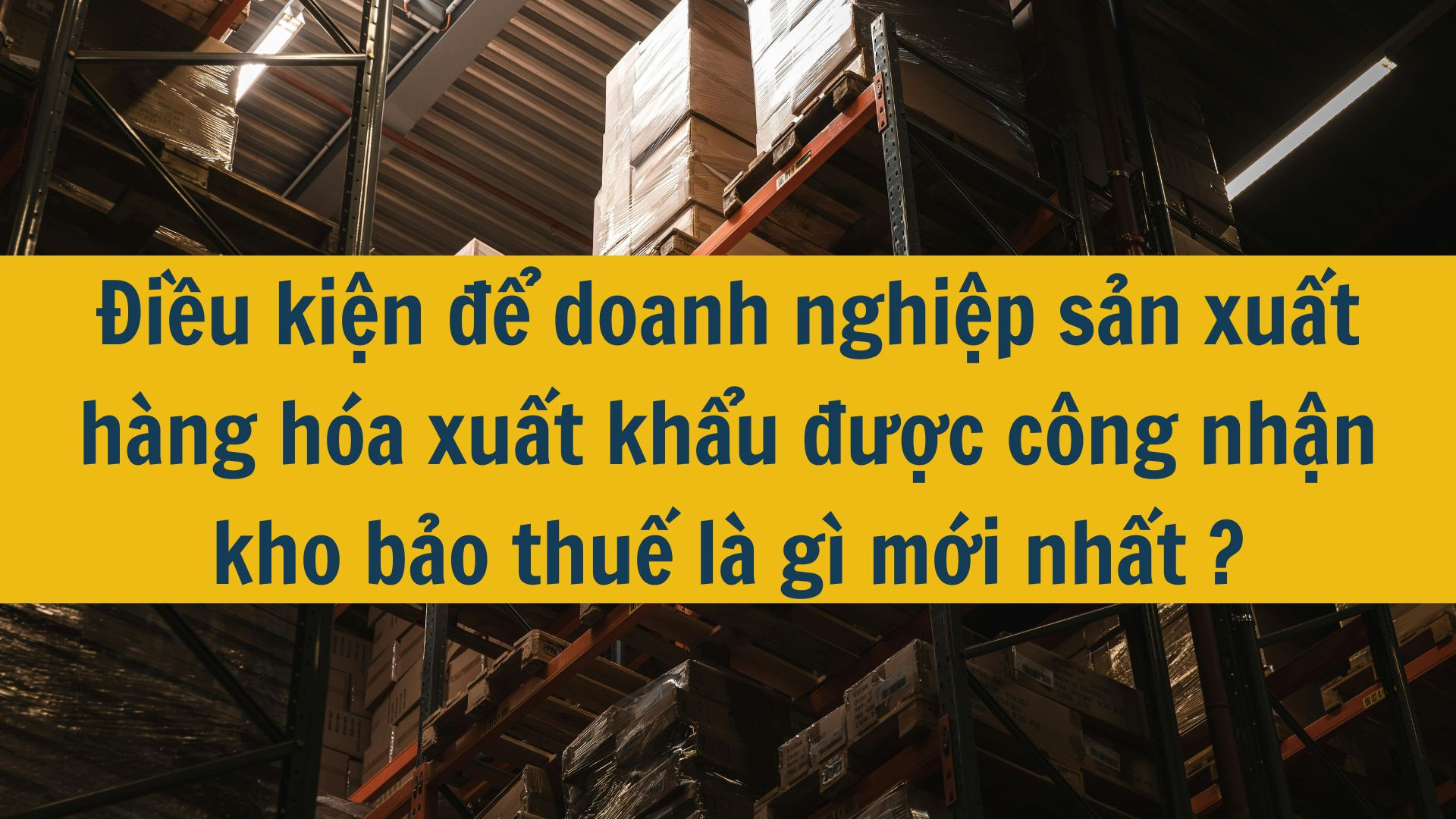 Điều kiện để doanh nghiệp sản xuất h&agrave;ng h&oacute;a xuất khẩu được c&ocirc;ng nhận kho bảo thuế l&agrave; g&igrave; mới nhất 2025?