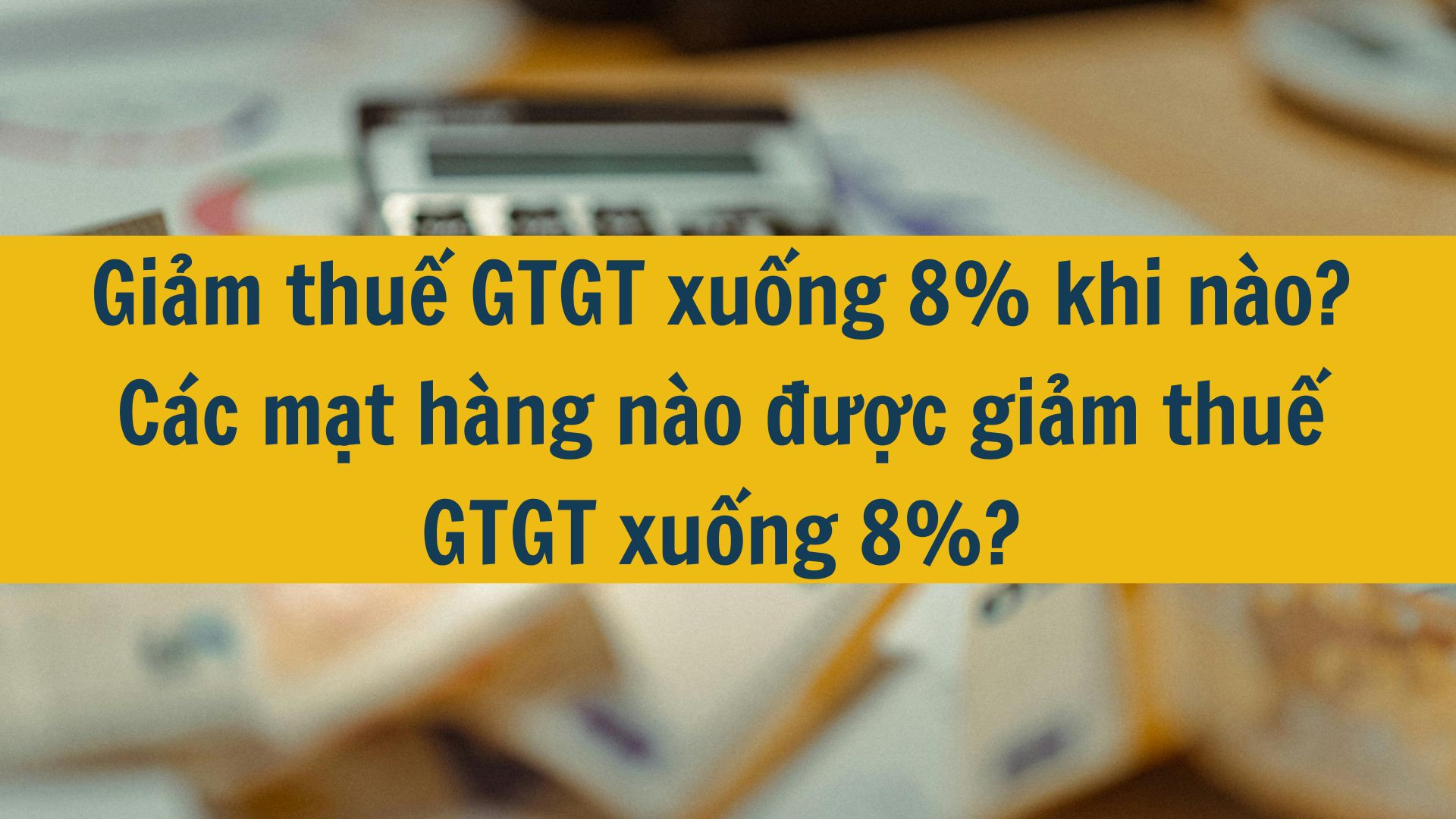 Giảm thuế GTGT xuống 8% năm 2025 khi n&agrave;o? C&aacute;c mặt h&agrave;ng n&agrave;o được giảm thuế GTGT xuống 8%?
