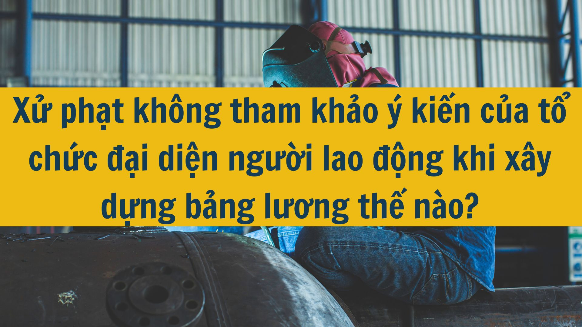 Xử phạt kh&ocirc;ng tham khảo &yacute; kiến của tổ chức đại diện người lao động khi x&acirc;y dựng bảng lương thế n&agrave;o?