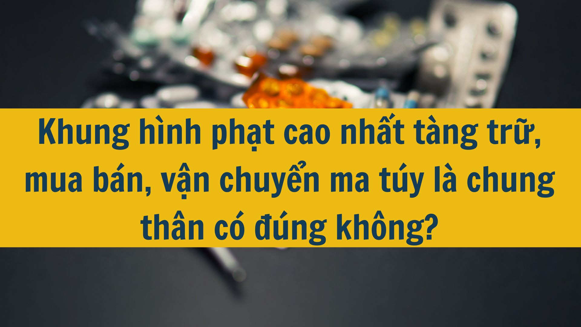 Khung h&igrave;nh phạt cao nhất t&agrave;ng trữ, mua b&aacute;n, vận chuyển ma t&uacute;y l&agrave; chung th&acirc;n c&oacute; đ&uacute;ng kh&ocirc;ng?