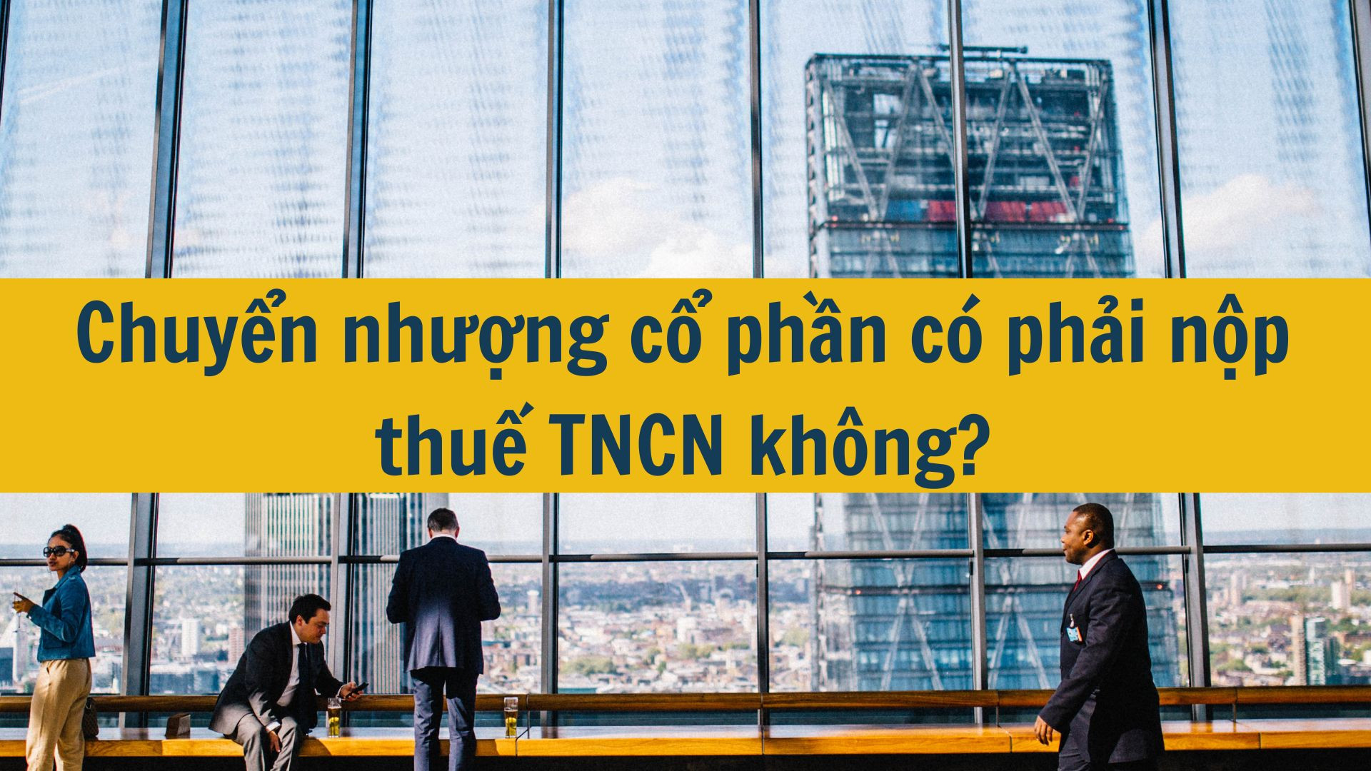 Chuyển nhượng cổ phần c&oacute; phải nộp thuế TNCN kh&ocirc;ng?