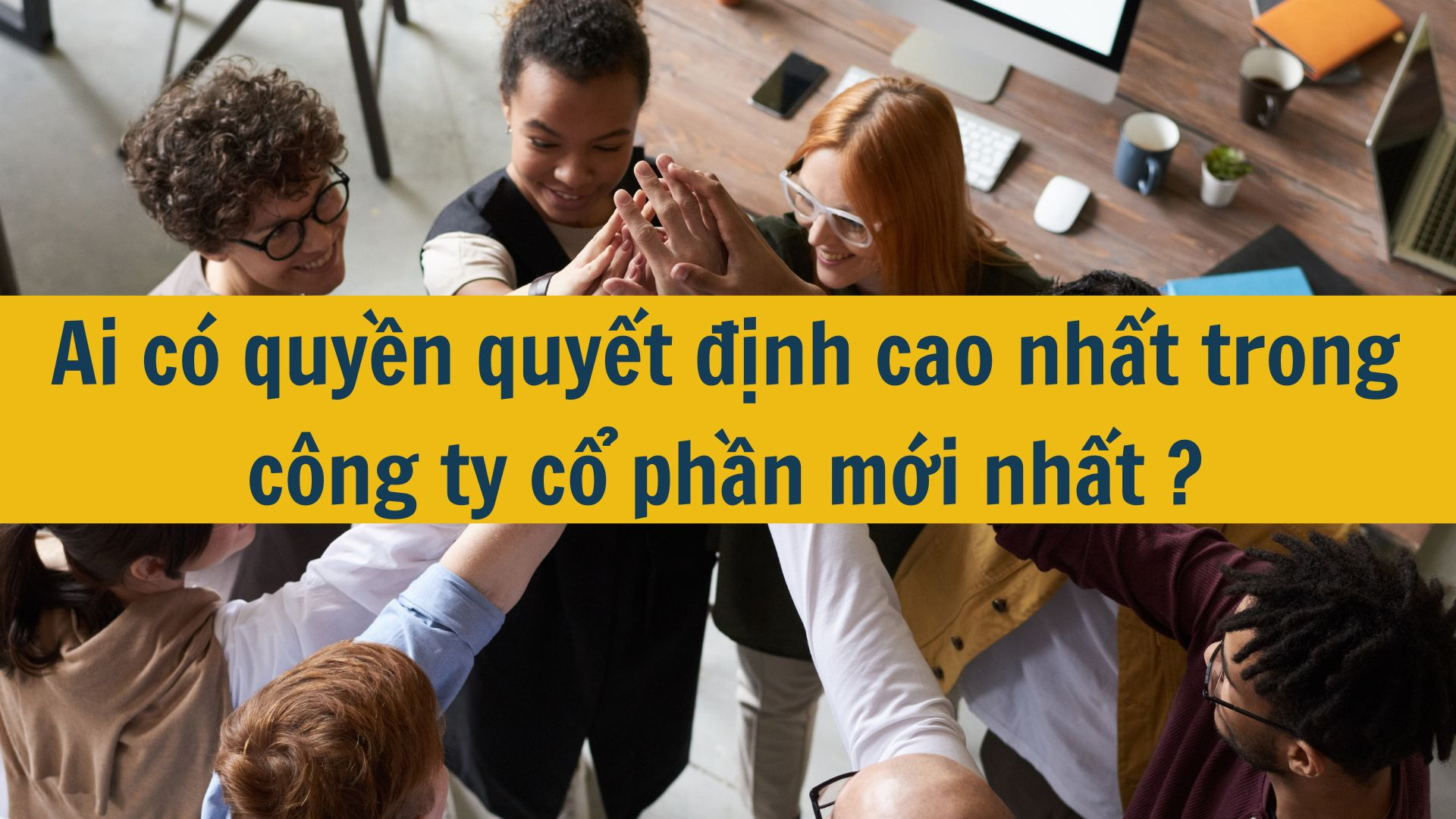 Ai c&oacute; quyền quyết định cao nhất trong c&ocirc;ng ty cổ phần mới nhất 2025 ?