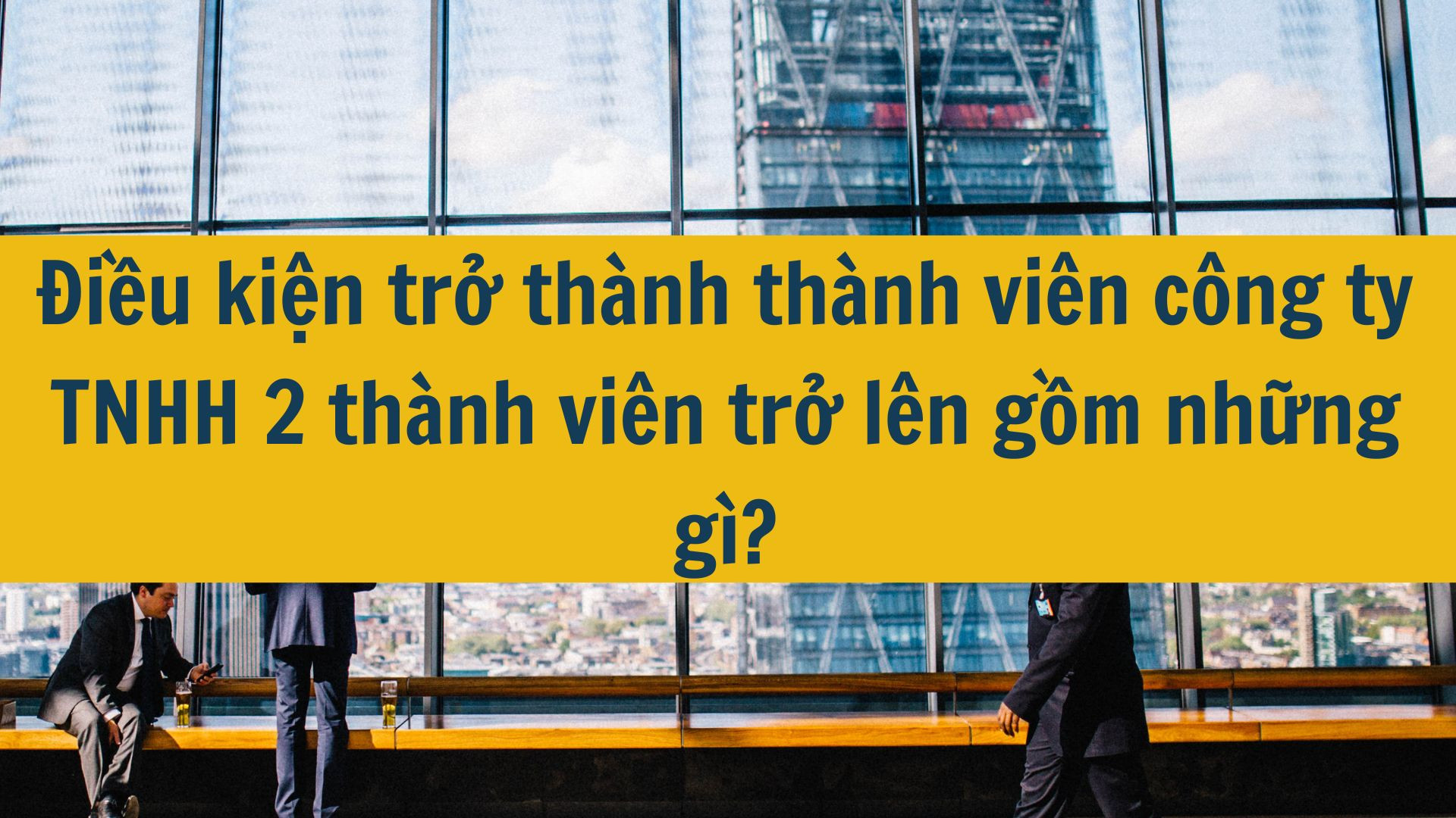 Điều kiện trở th&agrave;nh th&agrave;nh vi&ecirc;n c&ocirc;ng ty TNHH 2 th&agrave;nh vi&ecirc;n trở l&ecirc;n gồm những g&igrave;?