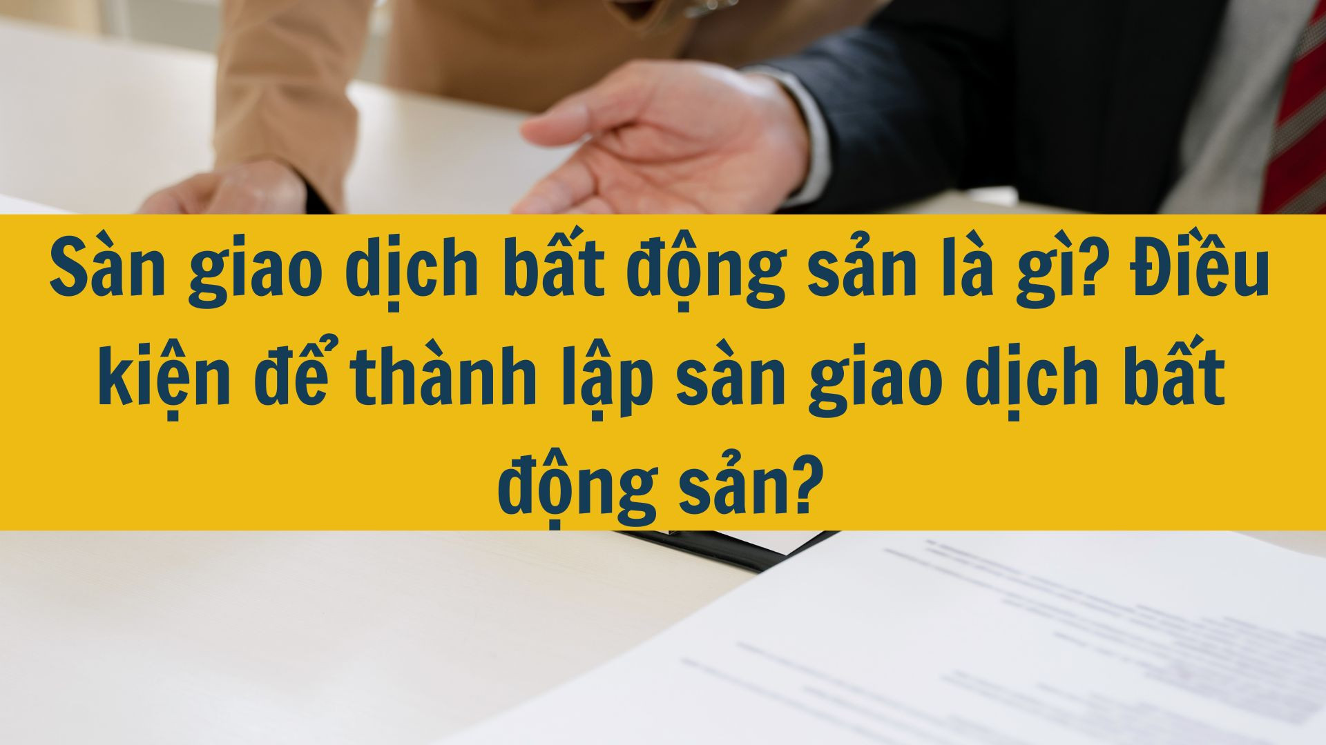 S&agrave;n giao dịch bất động sản l&agrave; g&igrave;? Điều kiện để th&agrave;nh lập s&agrave;n giao dịch bất động sản?