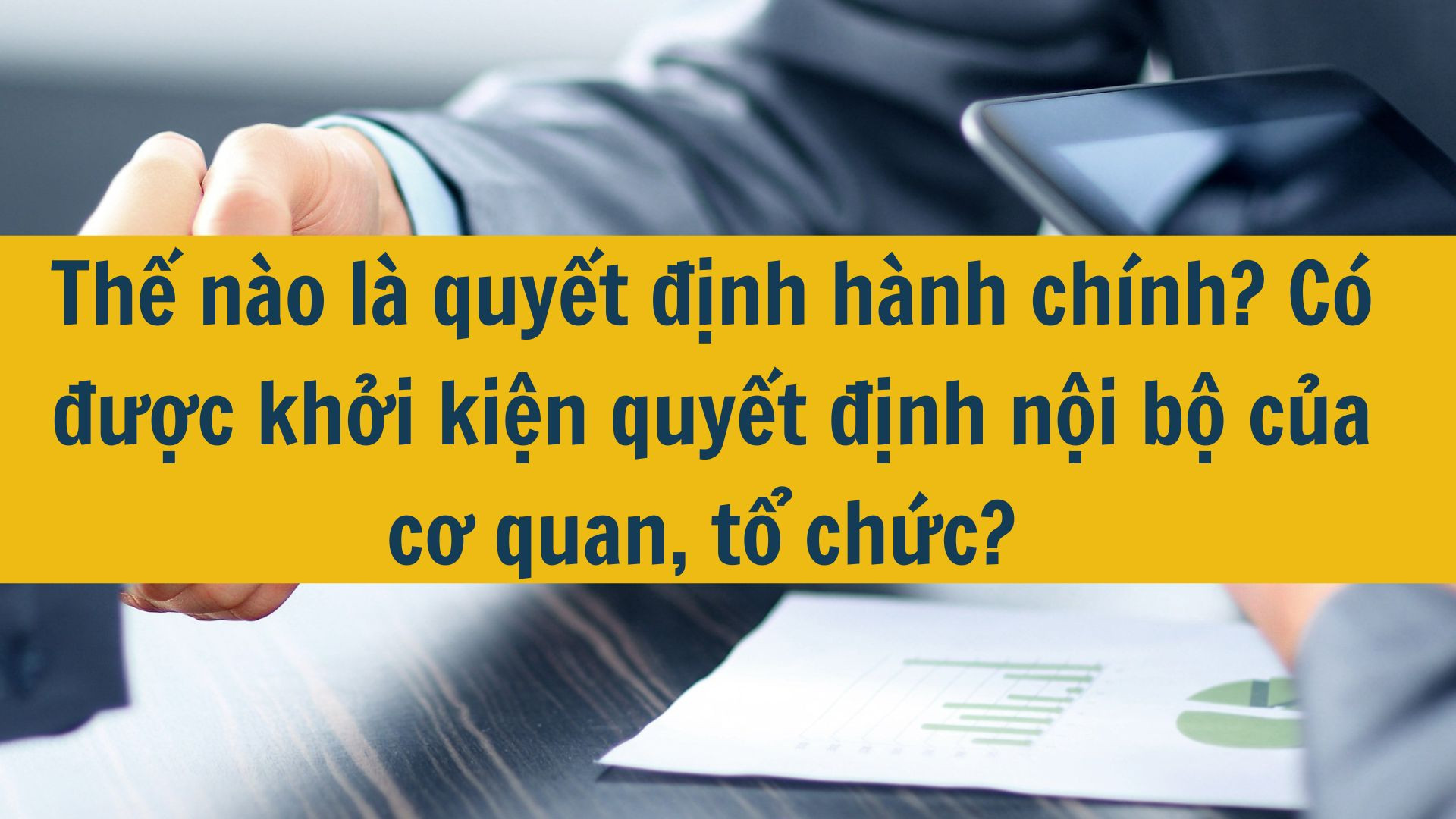 Thế n&agrave;o l&agrave; quyết định h&agrave;nh ch&iacute;nh? C&oacute; được khởi kiện quyết định nội bộ của cơ quan, tổ chức? 