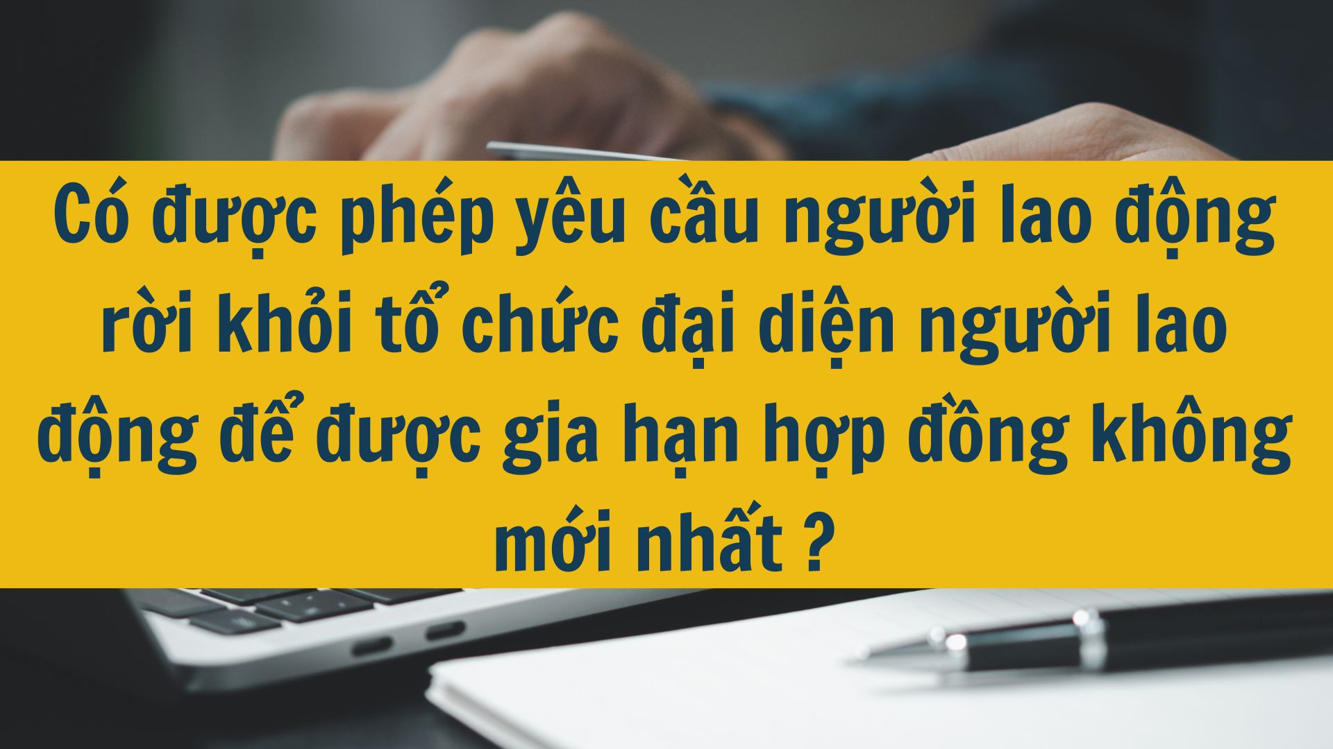 C&oacute; được ph&eacute;p y&ecirc;u cầu người lao động rời khỏi tổ chức đại diện người lao động để được gia hạn hợp đồng kh&ocirc;ng mới nhất 2025?