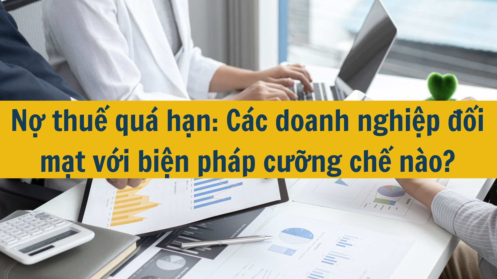 Nợ thuế qu&aacute; hạn: C&aacute;c doanh nghiệp đối mặt với biện ph&aacute;p cưỡng chế n&agrave;o?