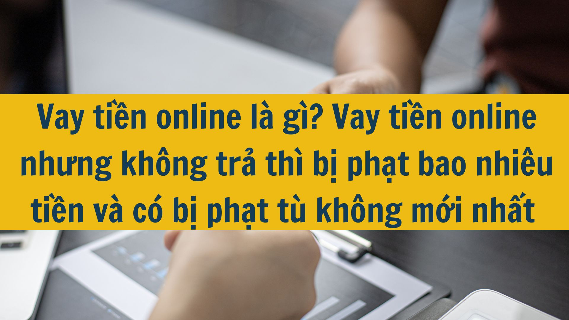 Vay tiền online l&agrave; g&igrave;? Vay tiền online nhưng kh&ocirc;ng trả th&igrave; bị phạt bao nhi&ecirc;u tiền v&agrave; c&oacute; bị phạt t&ugrave; kh&ocirc;ng mới nhất 2025?