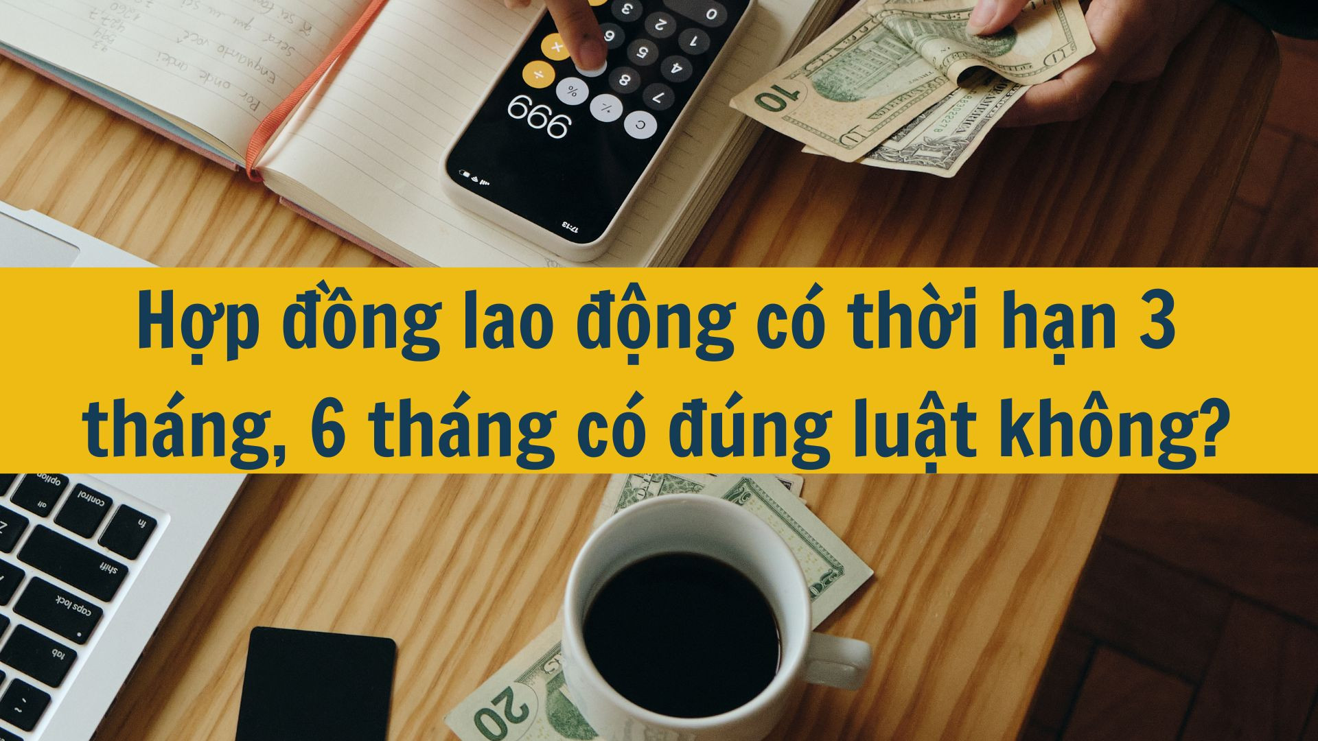 Hợp đồng lao động c&oacute; thời hạn 3 th&aacute;ng, 6 th&aacute;ng c&oacute; đ&uacute;ng luật kh&ocirc;ng?