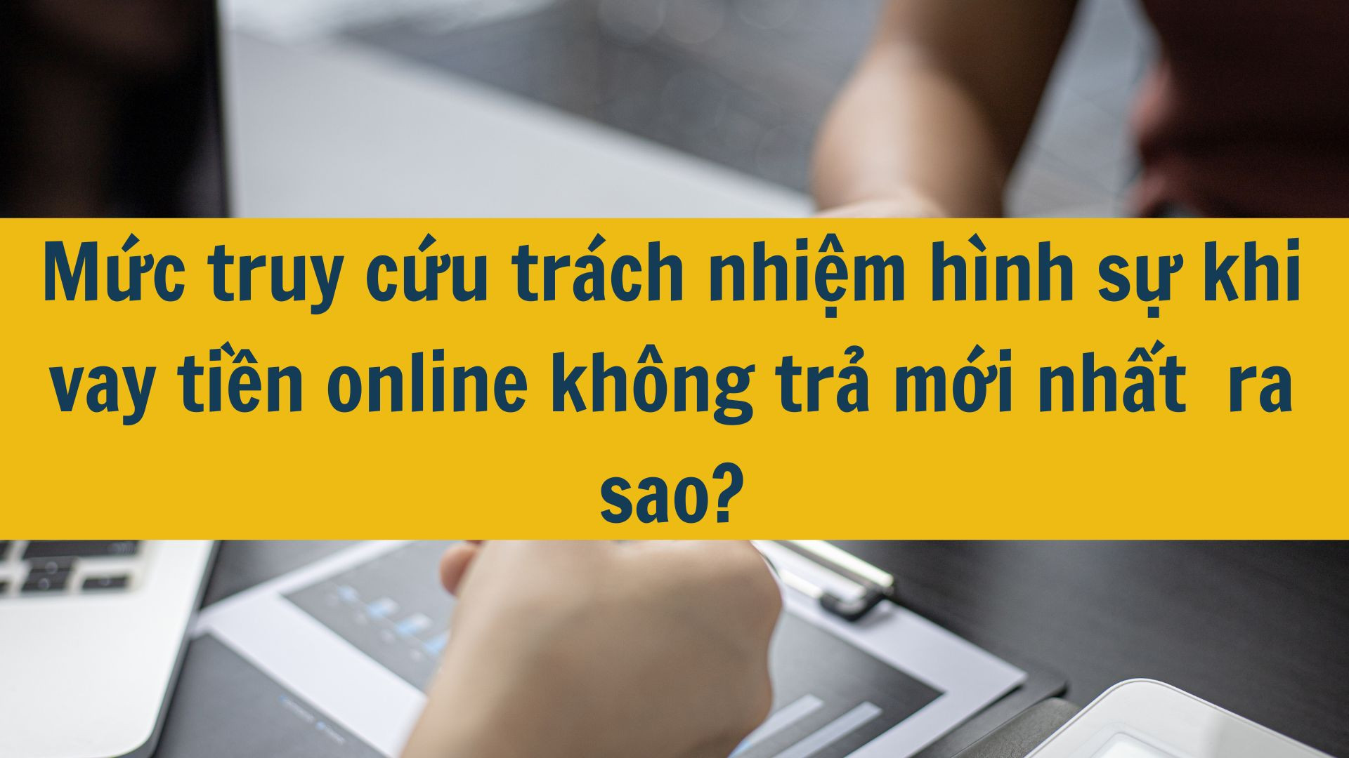 Mức truy cứu tr&aacute;ch nhiệm h&igrave;nh sự khi vay tiền online kh&ocirc;ng trả mới nhất 2025 ra sao?