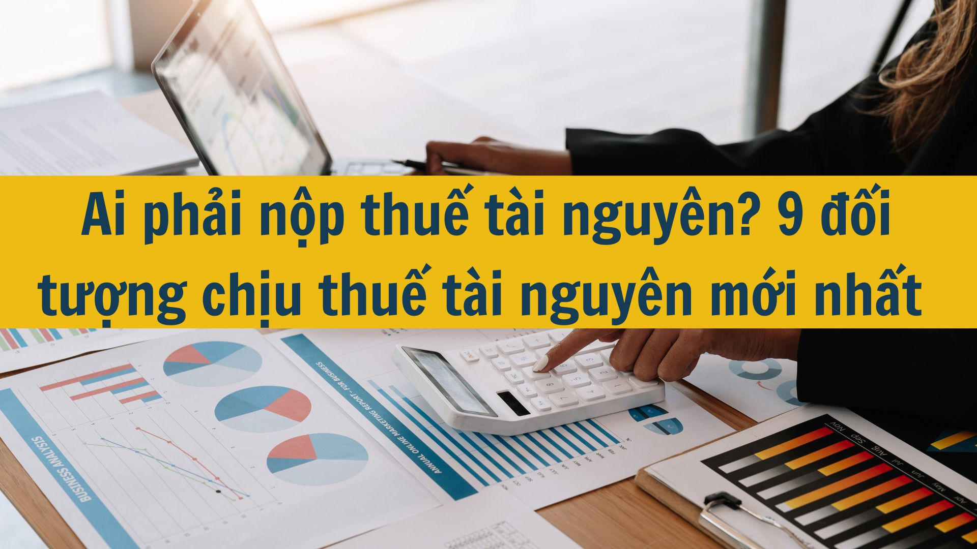 Ai phải nộp thuế t&agrave;i nguy&ecirc;n? 9 đối tượng chịu thuế t&agrave;i nguy&ecirc;n mới nhất 2025