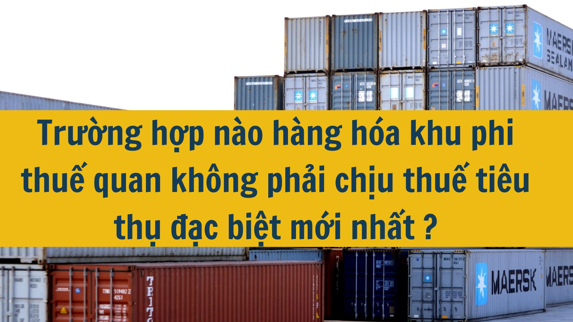 Trường hợp n&agrave;o h&agrave;ng h&oacute;a khu phi thuế quan kh&ocirc;ng phải chịu thuế ti&ecirc;u thụ đặc biệt mới nhất 2025?