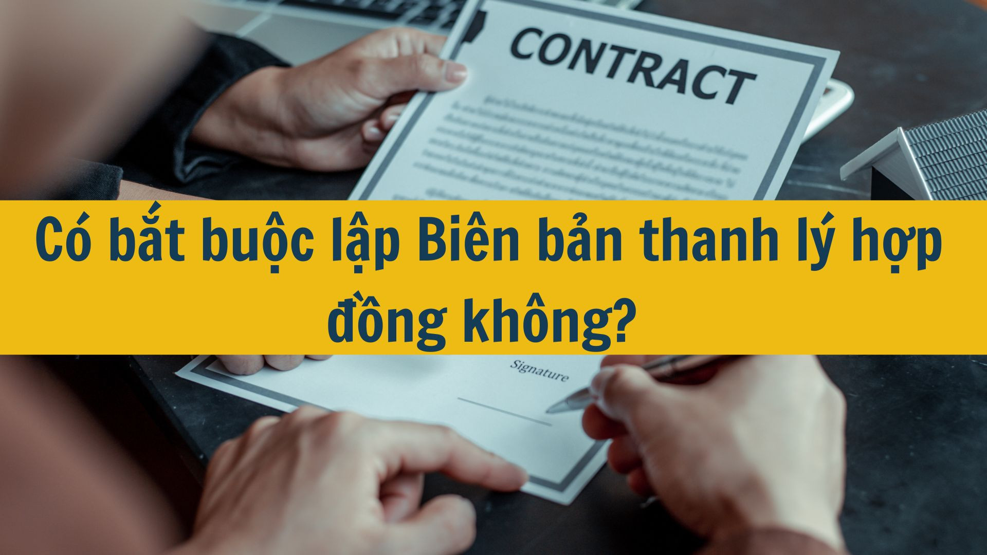  C&oacute; bắt buộc lập Bi&ecirc;n bản thanh l&yacute; hợp đồng kh&ocirc;ng?
