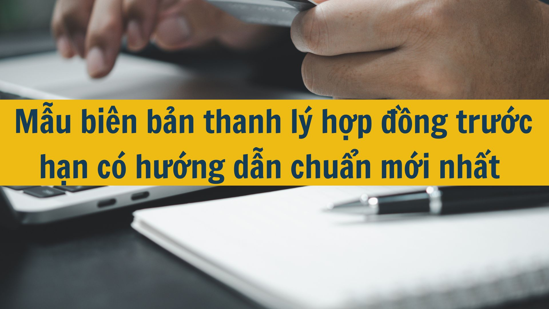 Mẫu bi&ecirc;n bản thanh l&yacute; hợp đồng trước hạn c&oacute; hướng dẫn chuẩn mới nhất 2025