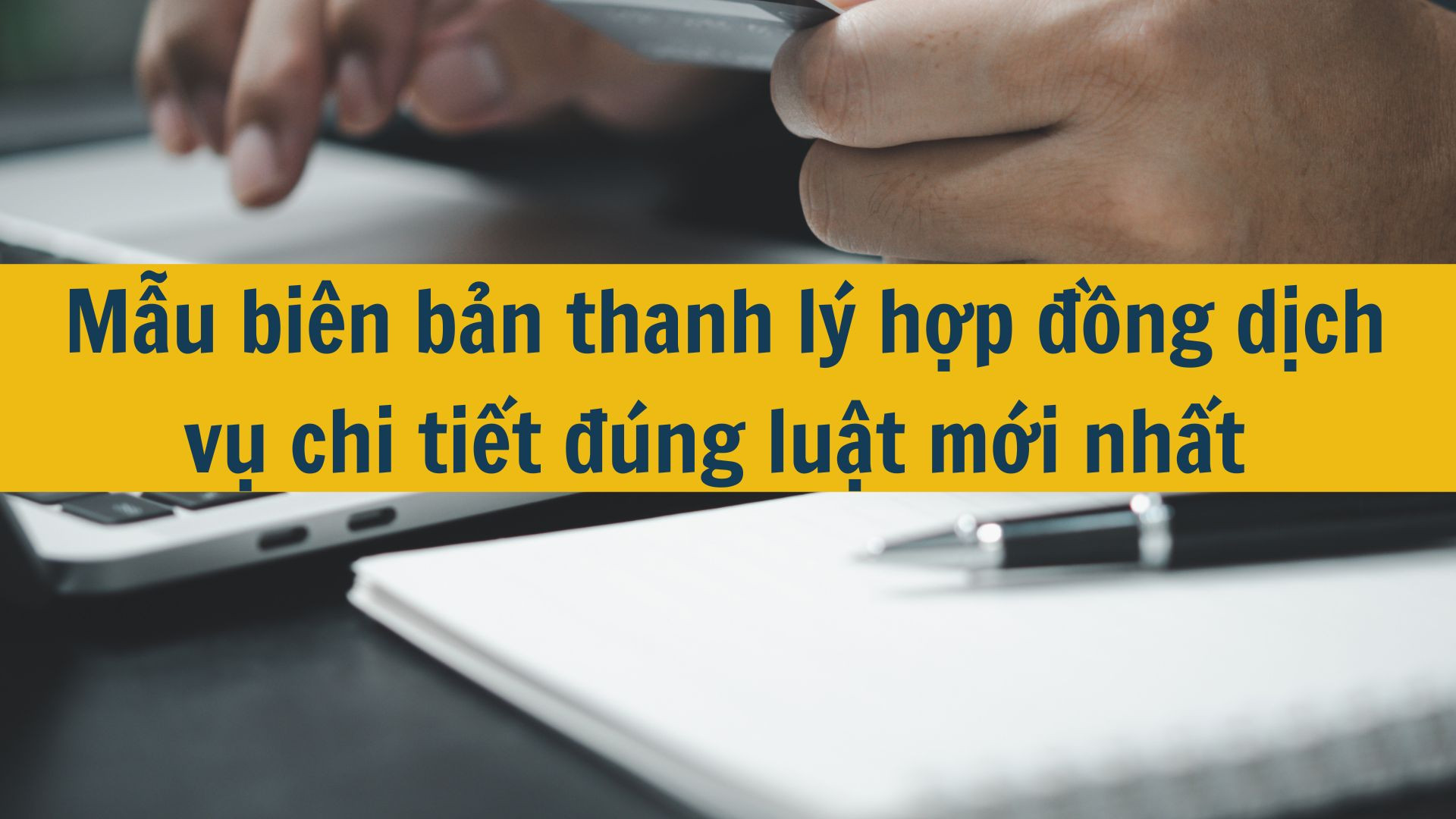 Mẫu bi&ecirc;n bản thanh l&yacute; hợp đồng dịch vụ chi tiết đ&uacute;ng luật mới nhất 2025