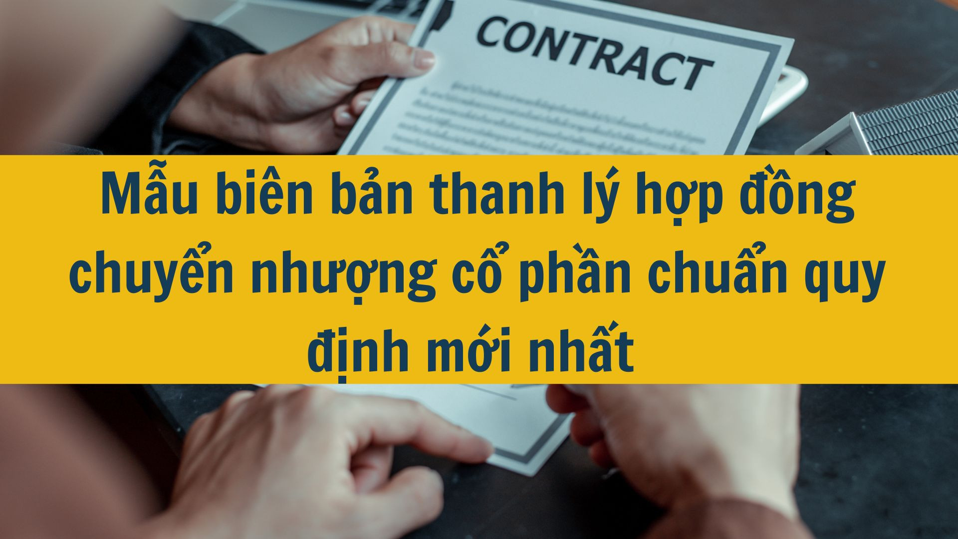 Mẫu bi&ecirc;n bản thanh l&yacute; hợp đồng chuyển nhượng cổ phần chuẩn quy định mới nhất 2025