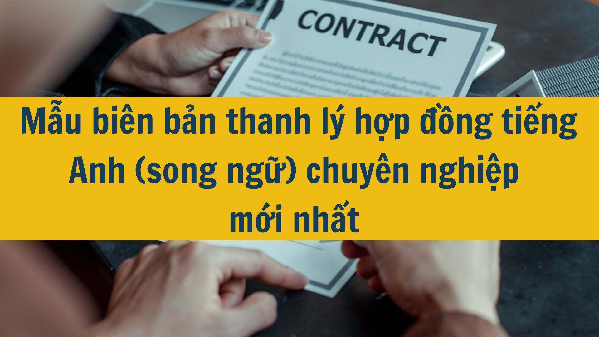 Mẫu bi&ecirc;n bản thanh l&yacute; hợp đồng tiếng Anh (song ngữ) chuy&ecirc;n nghiệp mới nhất 2025