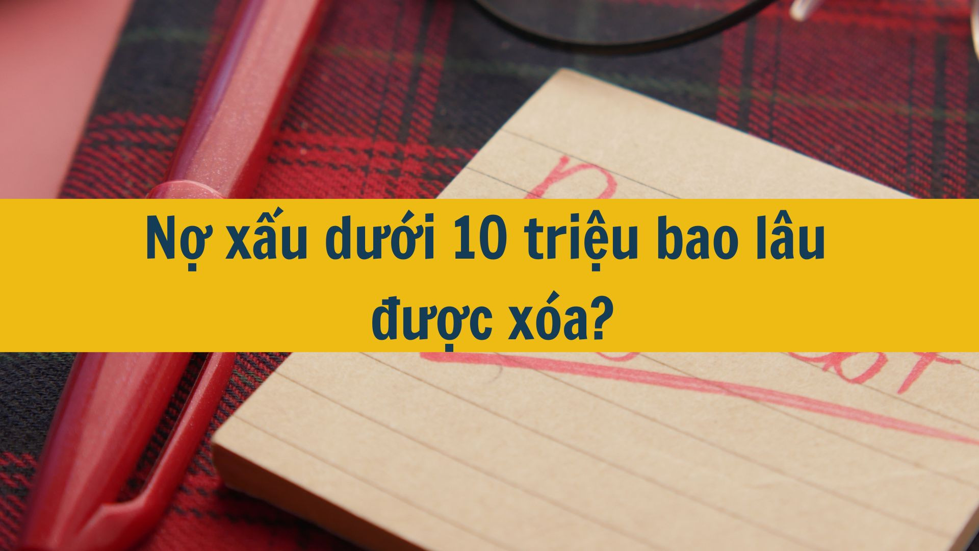 Nợ xấu dưới 10 triệu bao l&acirc;u được x&oacute;a?