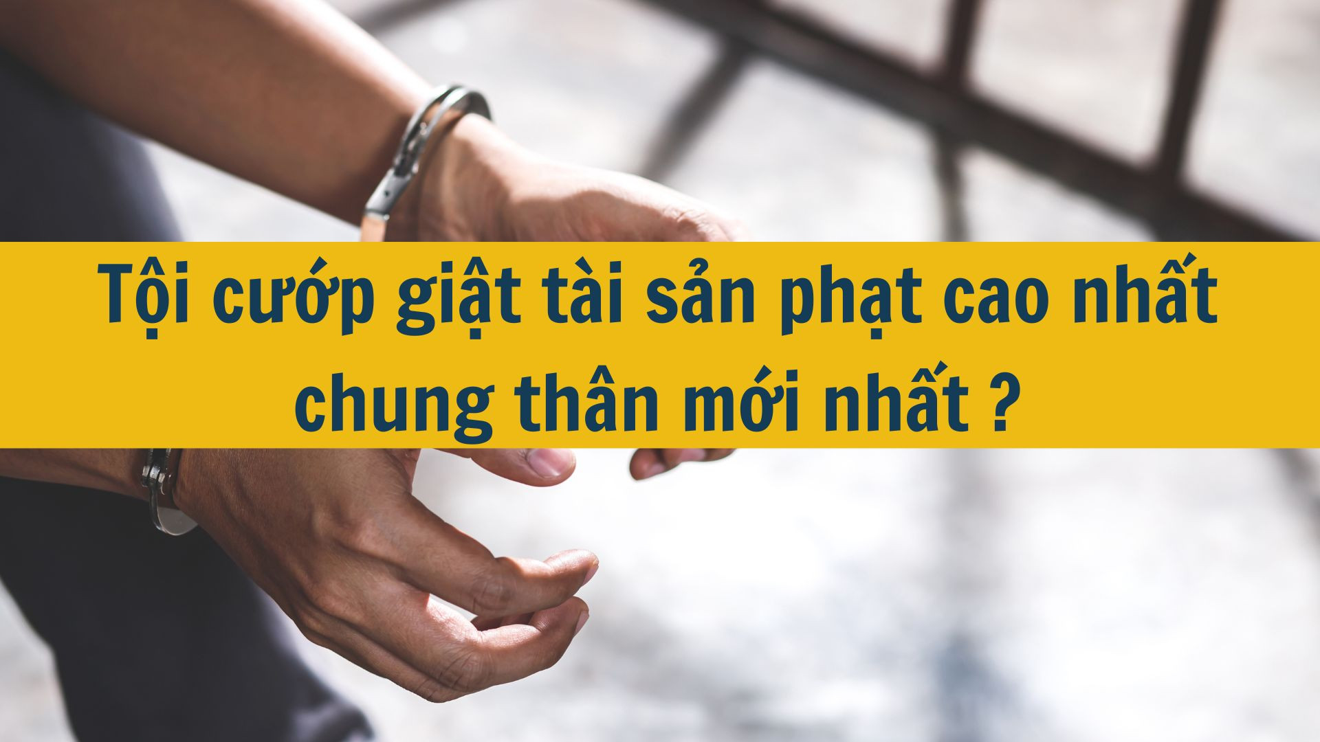 Tội cướp giật t&agrave;i sản phạt cao nhất chung th&acirc;n mới nhất 2025?