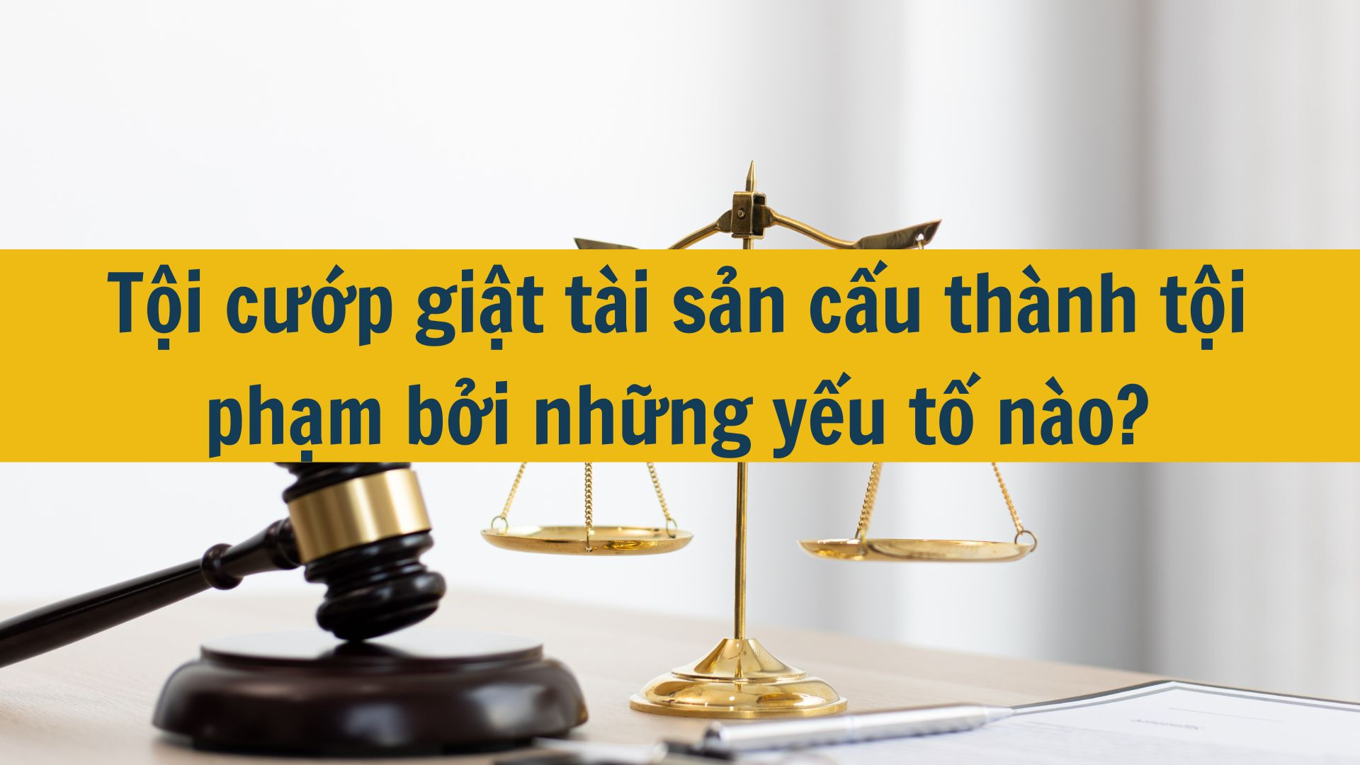 Tội cướp giật t&agrave;i sản cấu th&agrave;nh tội phạm bởi những yếu tố n&agrave;o?