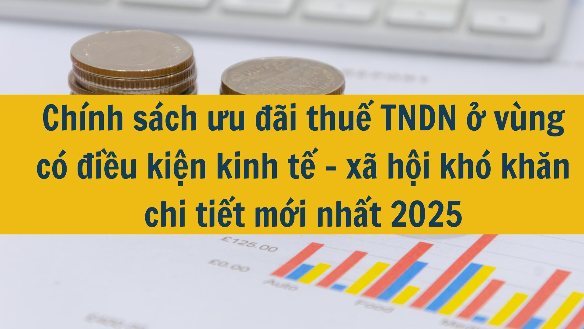 Ch&iacute;nh s&aacute;ch ưu đ&atilde;i thuế TNDN ở v&ugrave;ng c&oacute; điều kiện kinh tế - x&atilde; hội kh&oacute; khăn chi tiết mới nhất 2025