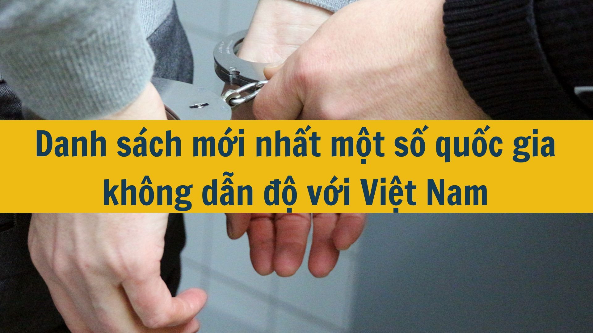 Danh s&aacute;ch mới nhất 2025 một số quốc gia kh&ocirc;ng dẫn độ với Việt Nam