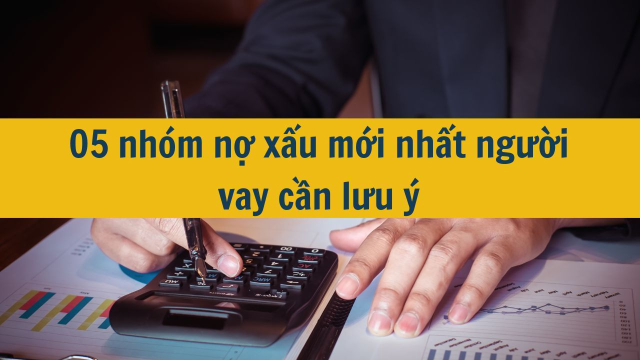 05 nh&oacute;m nợ xấu mới nhất 2025 người vay cần lưu &yacute;