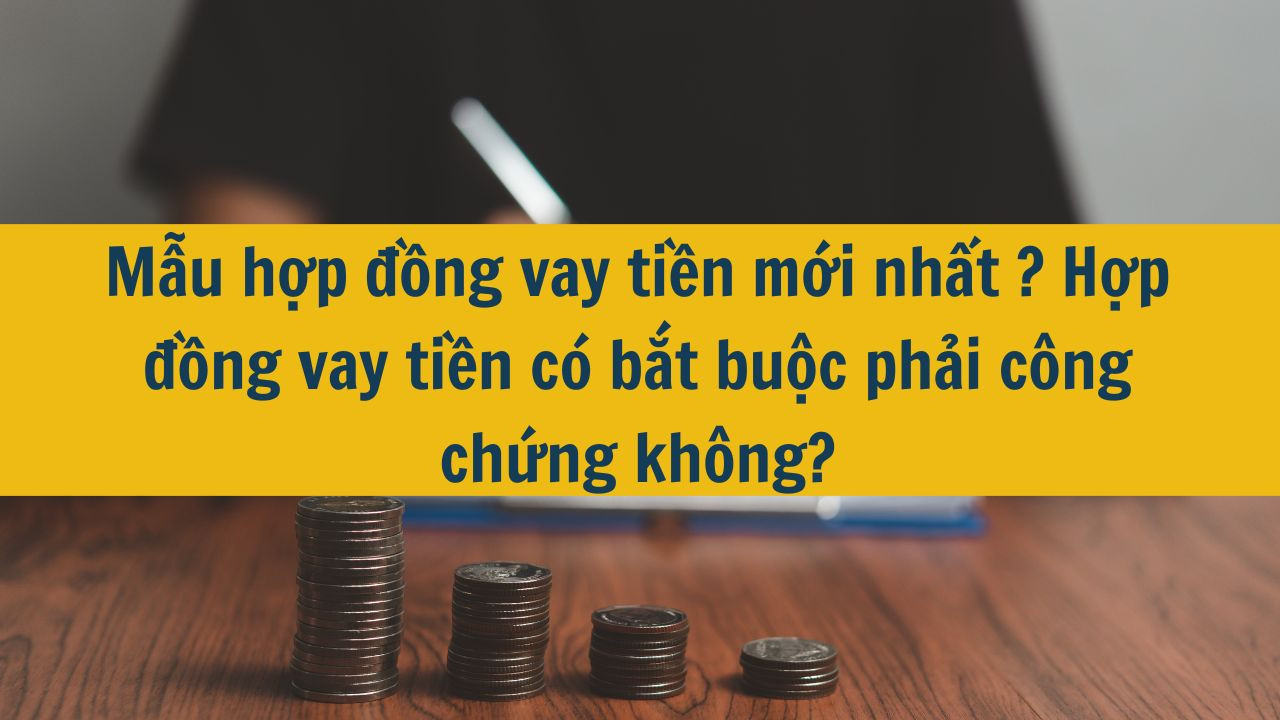 Mẫu hợp đồng vay tiền mới nhất 2025? Hợp đồng vay tiền c&oacute; bắt buộc phải c&ocirc;ng chứng kh&ocirc;ng?