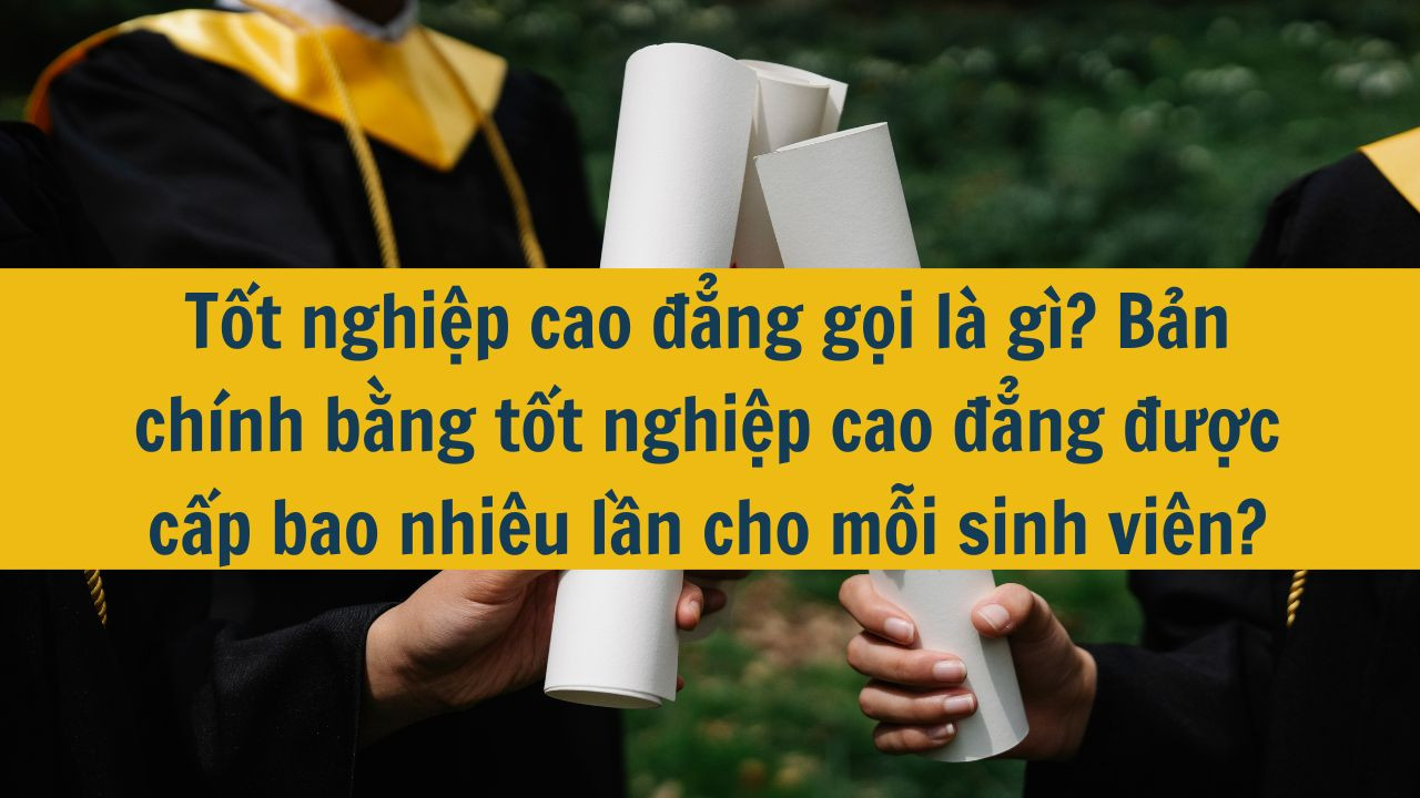 Tốt nghiệp cao đẳng gọi l&agrave; g&igrave;? Bản ch&iacute;nh bằng tốt nghiệp cao đẳng được cấp bao nhi&ecirc;u lần cho mỗi sinh vi&ecirc;n?