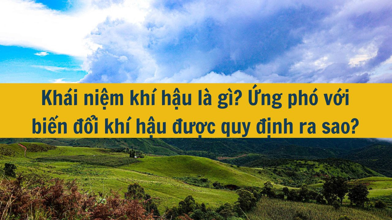 Kh&aacute;i niệm kh&iacute; hậu l&agrave; g&igrave;? Ứng ph&oacute; với biến đổi kh&iacute; hậu được quy định ra sao? 