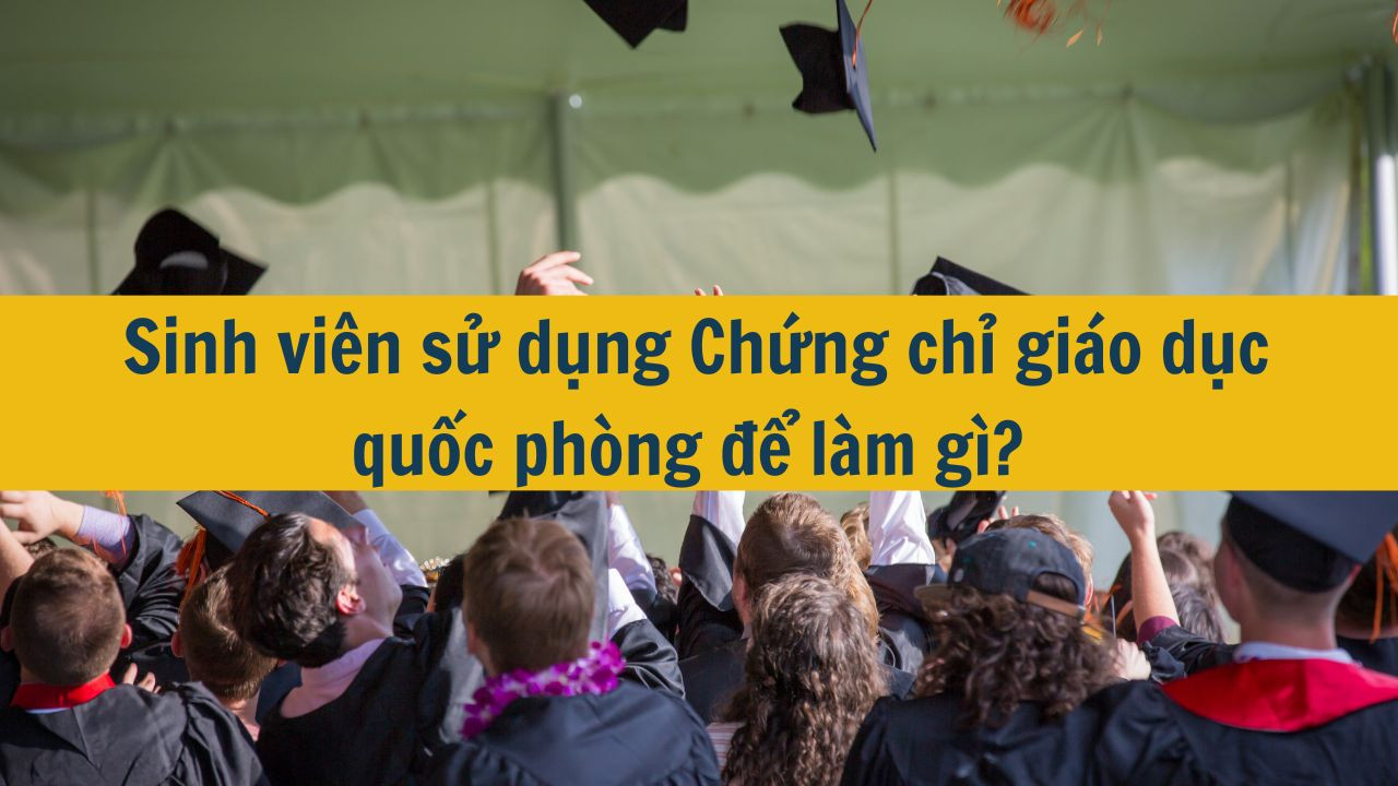 Sinh vi&ecirc;n sử dụng Chứng chỉ gi&aacute;o dục quốc ph&ograve;ng để l&agrave;m g&igrave;? 