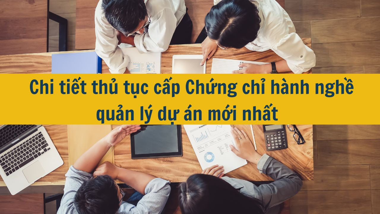 Chi tiết thủ tục cấp Chứng chỉ h&agrave;nh nghề quản l&yacute; dự &aacute;n mới nhất 2025 