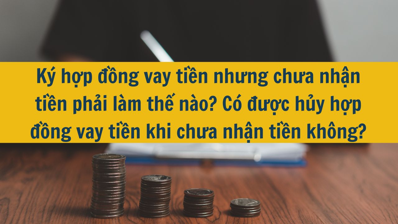 K&yacute; hợp đồng vay tiền nhưng chưa nhận tiền phải l&agrave;m thế n&agrave;o? C&oacute; được hủy hợp đồng vay tiền khi chưa nhận tiền kh&ocirc;ng?