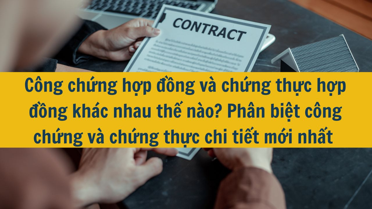 C&ocirc;ng chứng hợp đồng v&agrave; chứng thực hợp đồng kh&aacute;c nhau thế n&agrave;o? Ph&acirc;n biệt c&ocirc;ng chứng v&agrave; chứng thực chi tiết mới nhất 2025