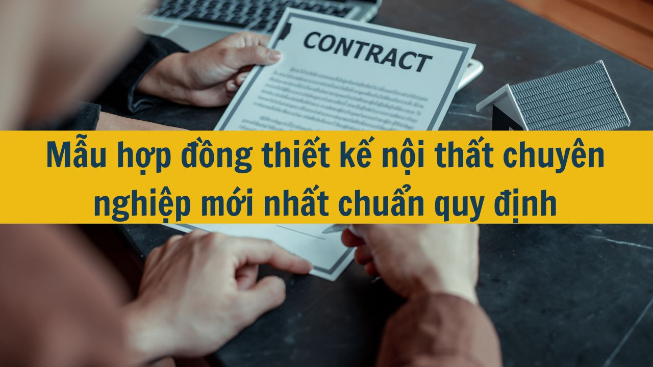 Mẫu hợp đồng thiết kế nội thất chuy&ecirc;n nghiệp mới nhất 2025 chuẩn quy định