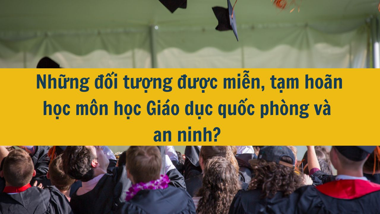 Những đối tượng được miễn, tạm ho&atilde;n học m&ocirc;n học Gi&aacute;o dục quốc ph&ograve;ng v&agrave; an ninh? 