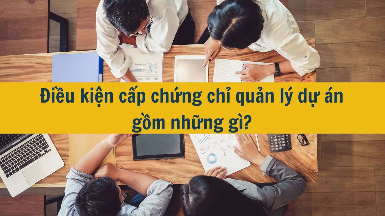 Điều kiện cấp chứng chỉ quản l&yacute; dự &aacute;n gồm những g&igrave;?