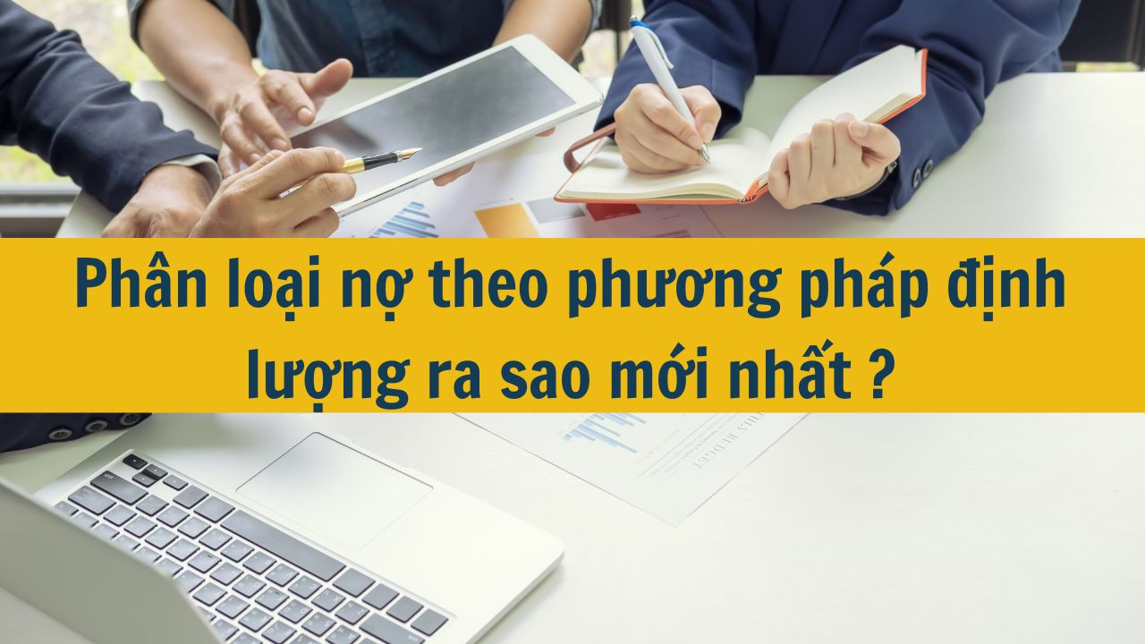 Ph&acirc;n loại nợ theo phương ph&aacute;p định lượng ra sao mới nhất 2025?