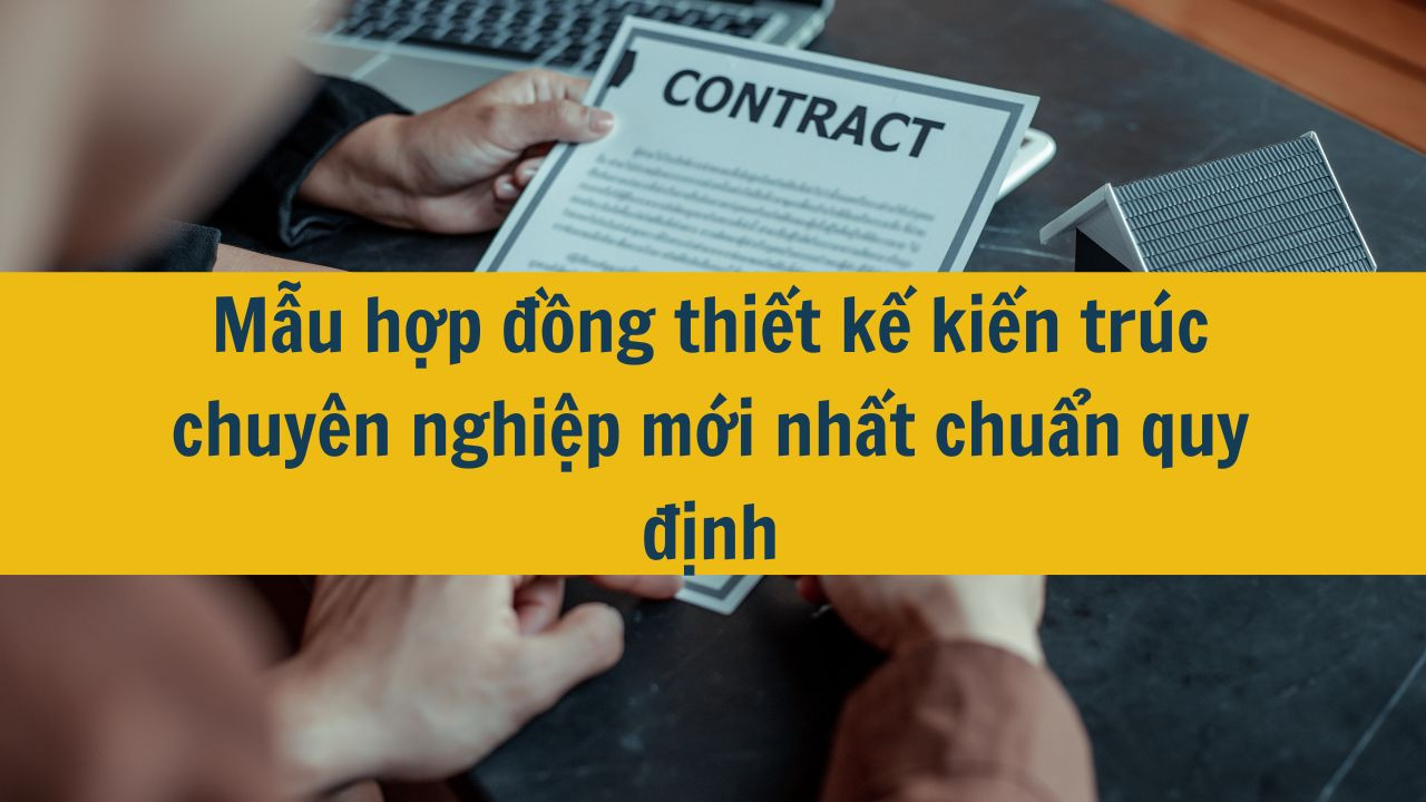 Mẫu hợp đồng thiết kế kiến tr&uacute;c chuy&ecirc;n nghiệp mới nhất 2025 chuẩn quy định