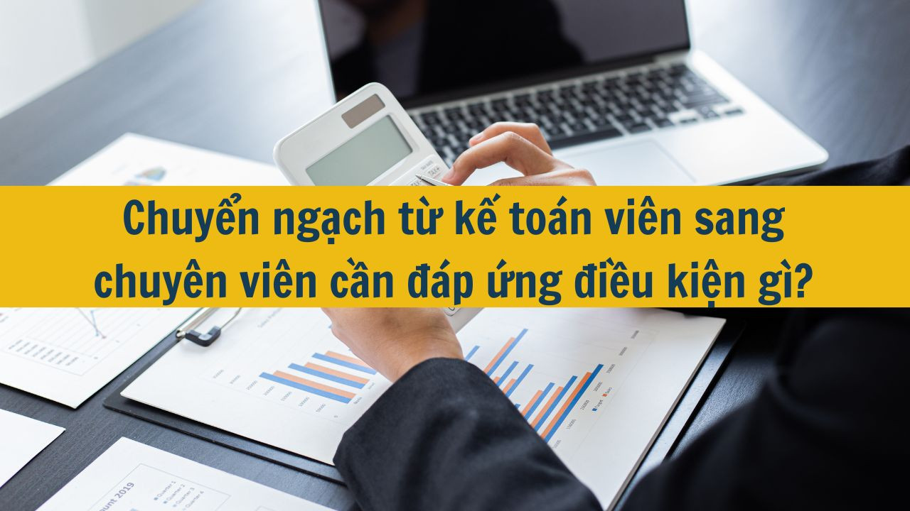 Chuyển ngạch từ kế to&aacute;n vi&ecirc;n sang chuy&ecirc;n vi&ecirc;n cần đ&aacute;p ứng điều kiện g&igrave;?