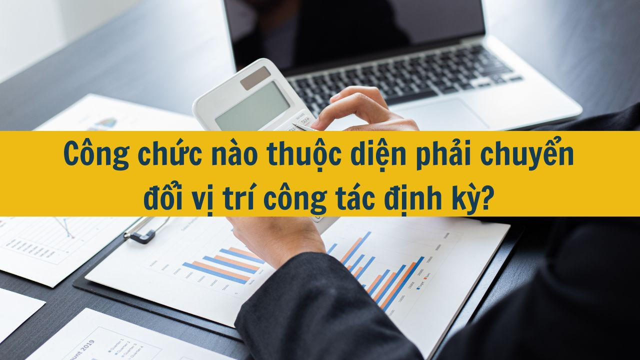 C&ocirc;ng chức n&agrave;o thuộc diện phải chuyển đổi vị tr&iacute; c&ocirc;ng t&aacute;c định kỳ?